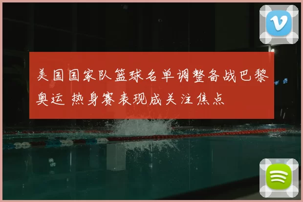 美国国家队篮球名单调整备战巴黎奥运 热身赛表现成关注焦点