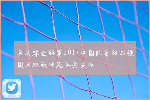 乒乓球世锦赛2017中国队晋级四强国乒双线冲冠再受关注