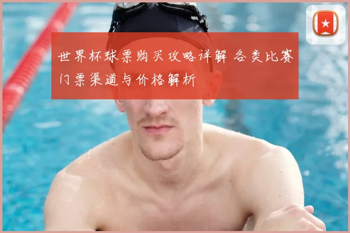 世界杯球票购买攻略详解 各类比赛门票渠道与价格解析