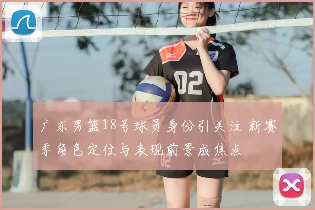 广东男篮18号球员身份引关注 新赛季角色定位与表现前景成焦点
